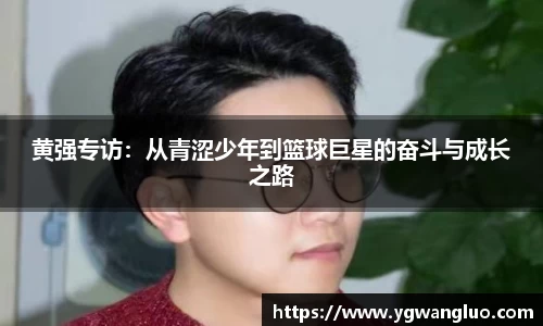 黄强专访：从青涩少年到篮球巨星的奋斗与成长之路
