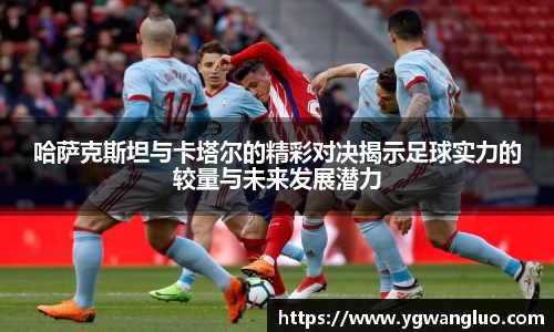 哈萨克斯坦与卡塔尔的精彩对决揭示足球实力的较量与未来发展潜力