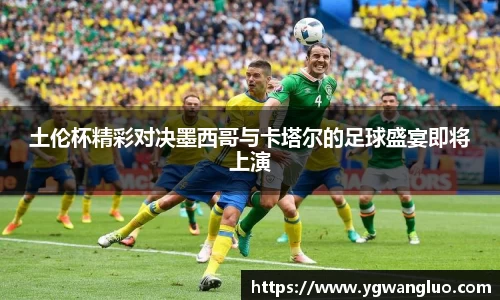 土伦杯精彩对决墨西哥与卡塔尔的足球盛宴即将上演