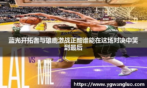 蓝光开拓者与雄鹿激战正酣谁能在这场对决中笑到最后