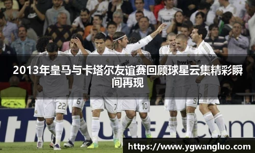2013年皇马与卡塔尔友谊赛回顾球星云集精彩瞬间再现